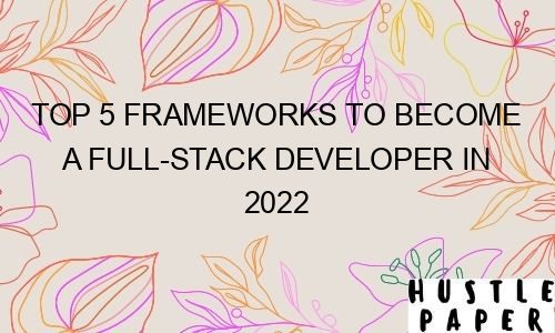 Top 5 Frameworks To Become A Full-stack Developer In 2022 - HustlePaper