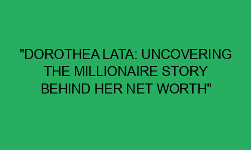 "Dorothea Lata: Uncovering the Millionaire Story Behind Her Net Worth ...