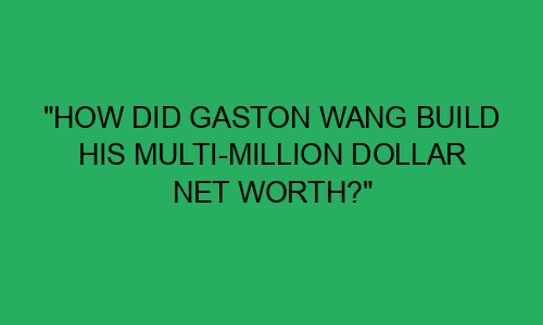 "How Did Gaston Wang Build His Multi-Million Dollar Net Worth ...