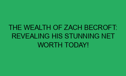 The Wealth of Zach Becroft: Revealing His Stunning Net Worth Today