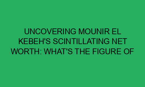 Uncovering Mounir El Kebeh's Scintillating Net Worth: What's the Figure ...