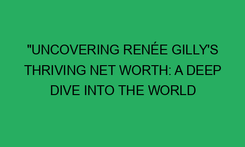 "Uncovering Renée Gilly's Thriving Net Worth: A Deep Dive into the ...