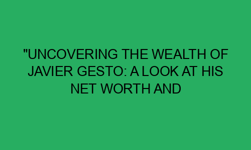 "Uncovering the Wealth of Javier Gesto: A Look at His Net Worth and ...