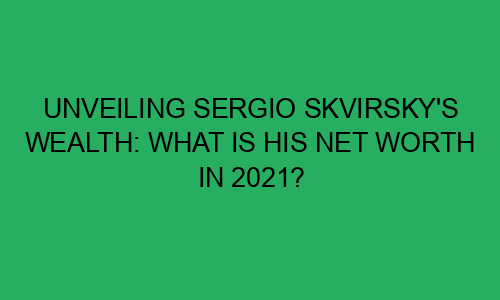 Unveiling Sergio Skvirsky's Wealth: What Is His Net Worth in 2021 ...