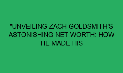 "Unveiling Zach Goldsmith's Astonishing Net Worth: How He Made His